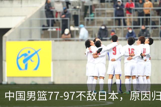 中国男篮77-97不敌日本，原因归结于四个字